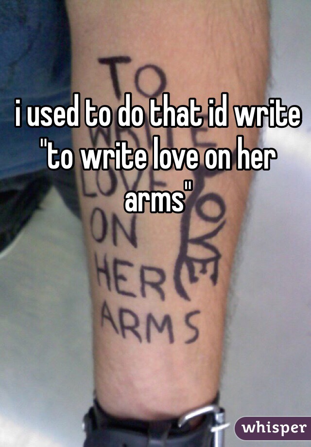 i used to do that id write "to write love on her arms"
