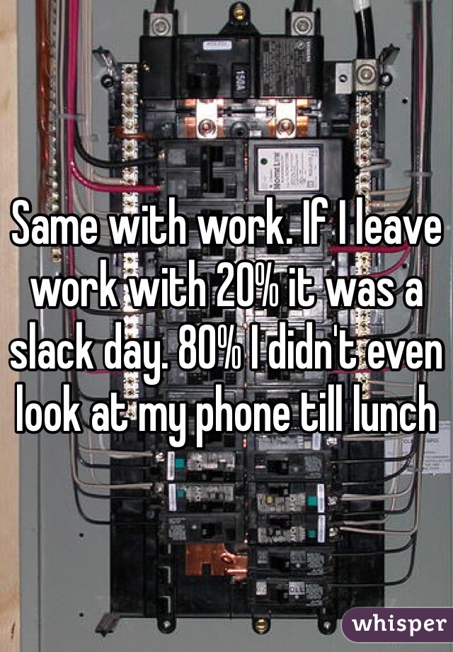 Same with work. If I leave work with 20% it was a slack day. 80% I didn't even look at my phone till lunch