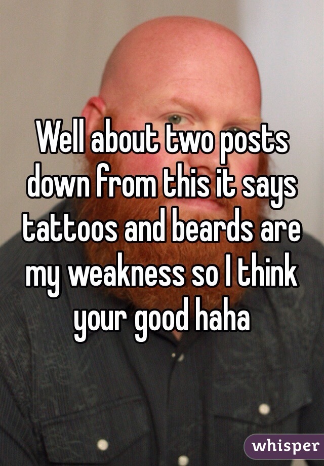 Well about two posts down from this it says tattoos and beards are my weakness so I think your good haha