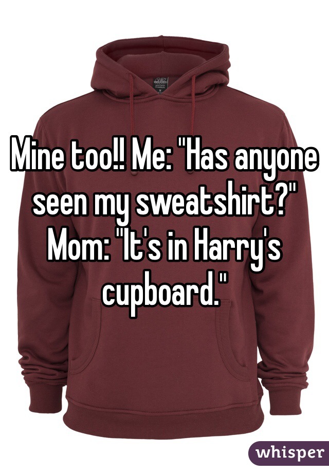 Mine too!! Me: "Has anyone seen my sweatshirt?" Mom: "It's in Harry's cupboard."