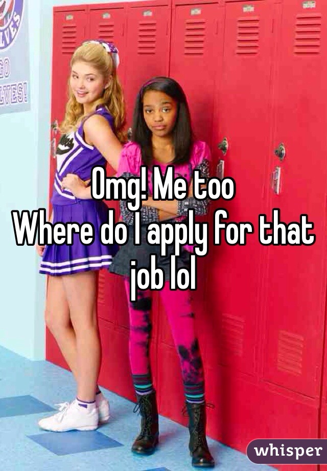 Omg! Me too 
Where do I apply for that job lol
