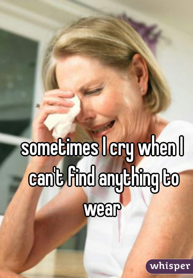 sometimes I cry when I can't find anything to wear 