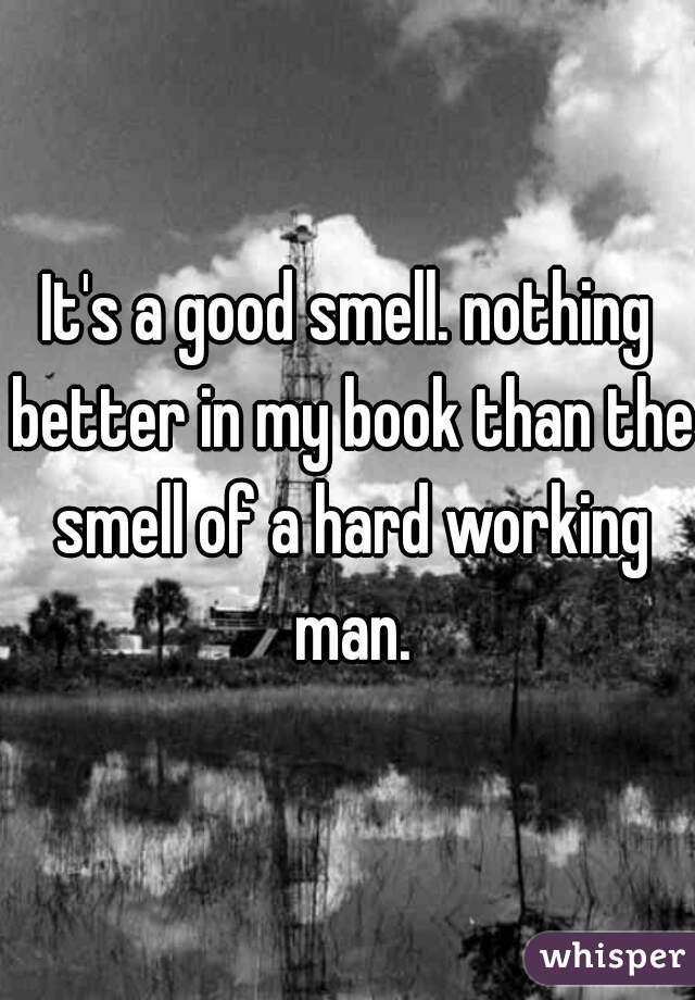 It's a good smell. nothing better in my book than the smell of a hard working man.