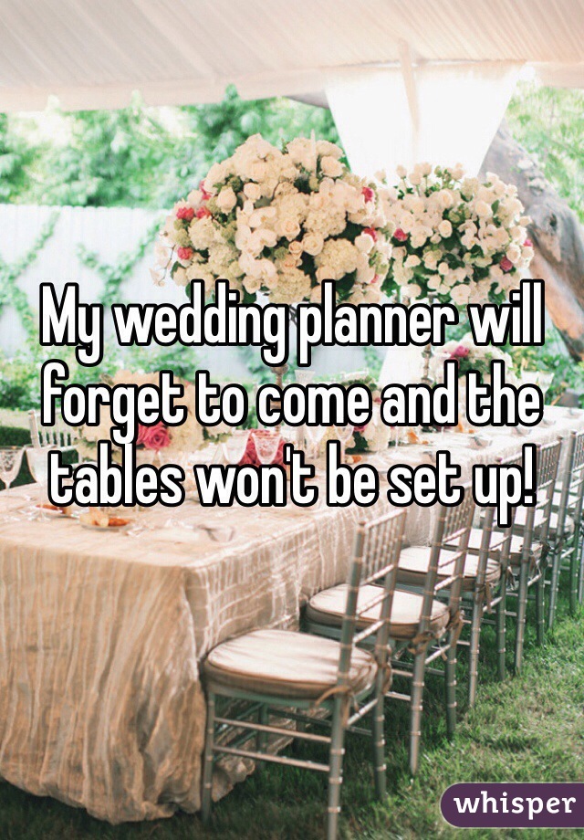 My wedding planner will forget to come and the tables won't be set up!