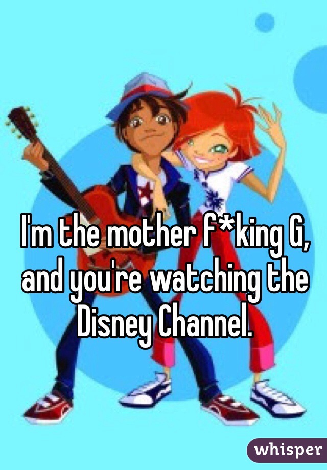 I'm the mother f*king G, and you're watching the Disney Channel.
