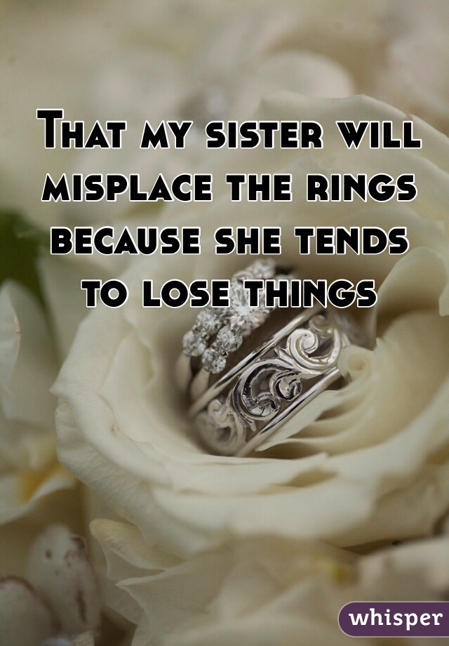 That my sister will misplace the rings because she tends 
to lose things