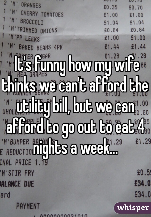  It's funny how my wife thinks we can't afford the utility bill, but we can afford to go out to eat 4 nights a week...