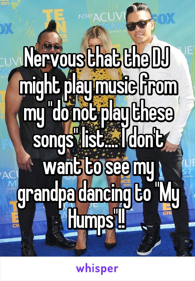Nervous that the DJ 
might play music from my "do not play these songs" list.... I don't want to see my grandpa dancing to "My Humps"!! 