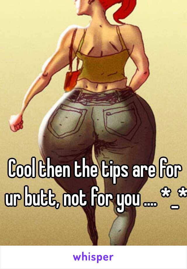 Cool then the tips are for ur butt, not for you .... *_*