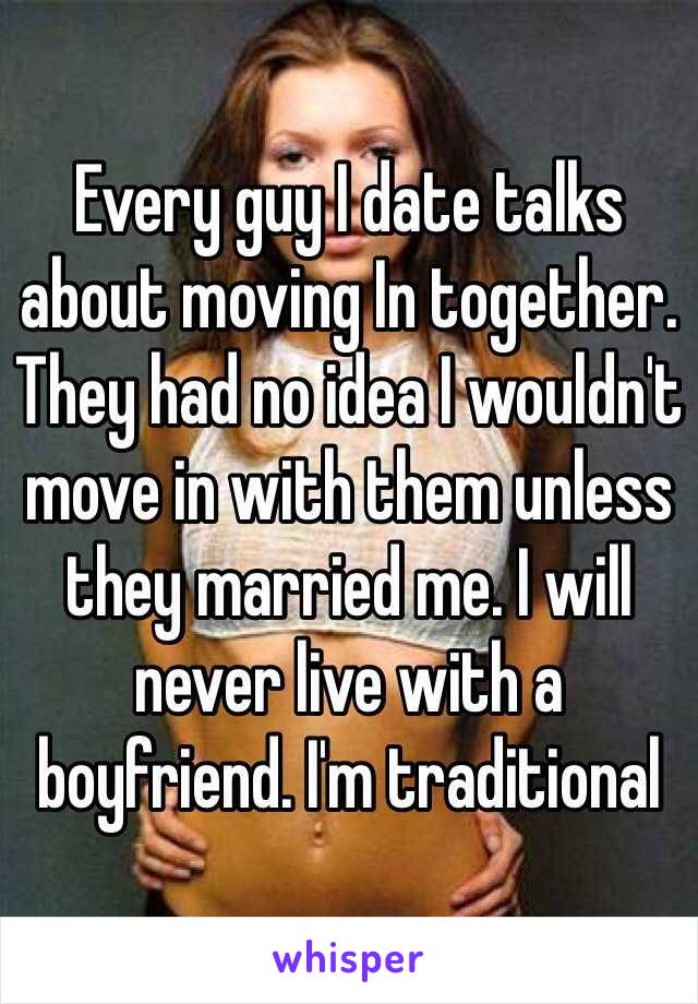 Every guy I date talks about moving In together. They had no idea I wouldn't move in with them unless they married me. I will never live with a boyfriend. I'm traditional 