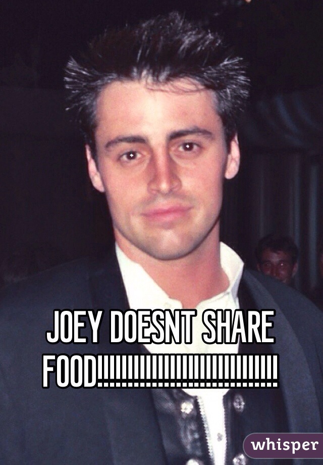 JOEY DOESNT SHARE FOOD!!!!!!!!!!!!!!!!!!!!!!!!!!!!!!
