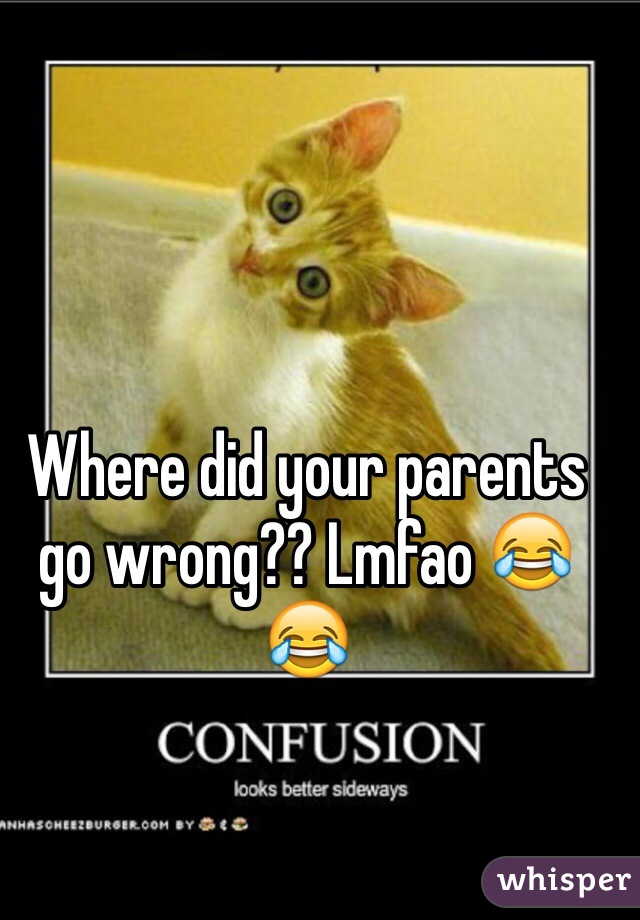 Where did your parents go wrong?? Lmfao 😂😂