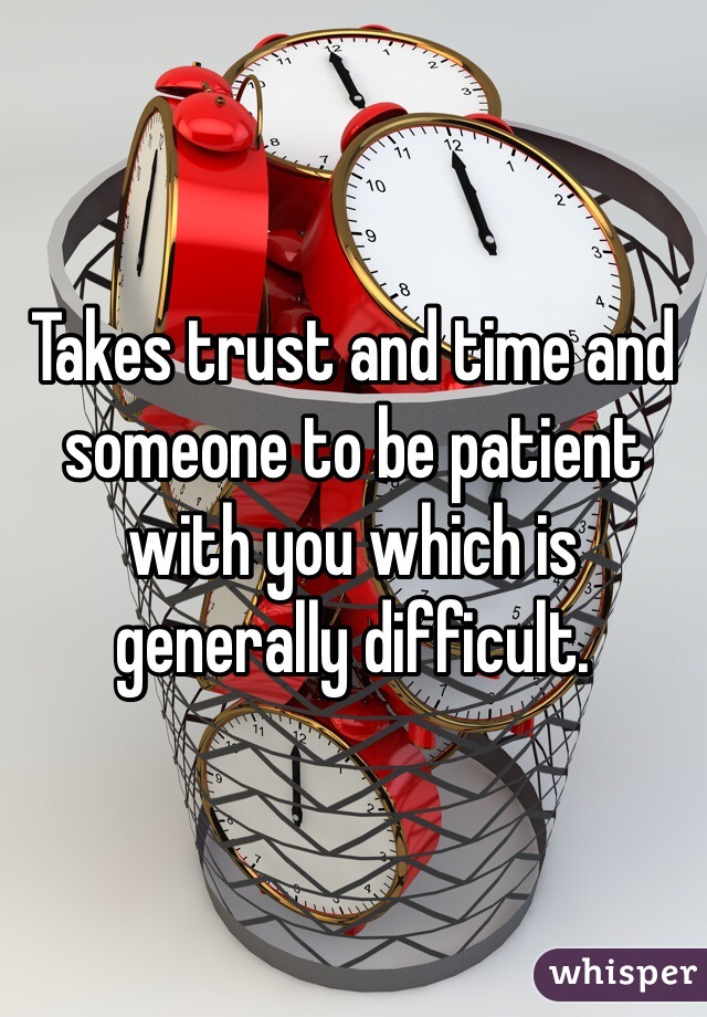 Takes trust and time and someone to be patient with you which is generally difficult. 