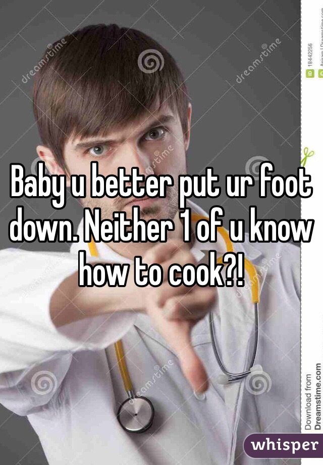 Baby u better put ur foot down. Neither 1 of u know how to cook?! 