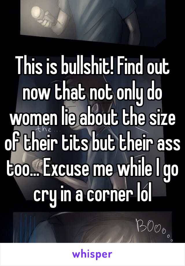 This is bullshit! Find out now that not only do women lie about the size of their tits but their ass too... Excuse me while I go cry in a corner lol