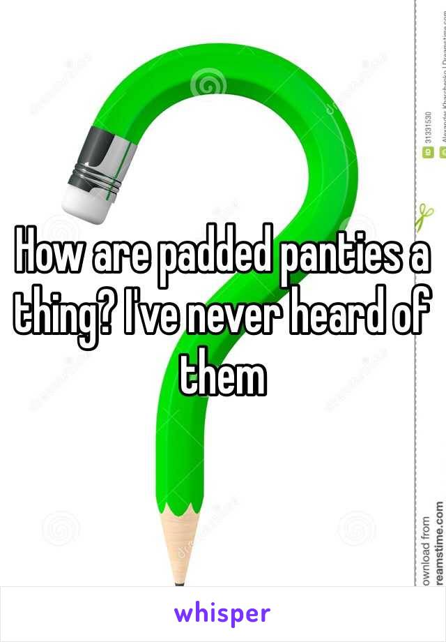 How are padded panties a thing? I've never heard of them