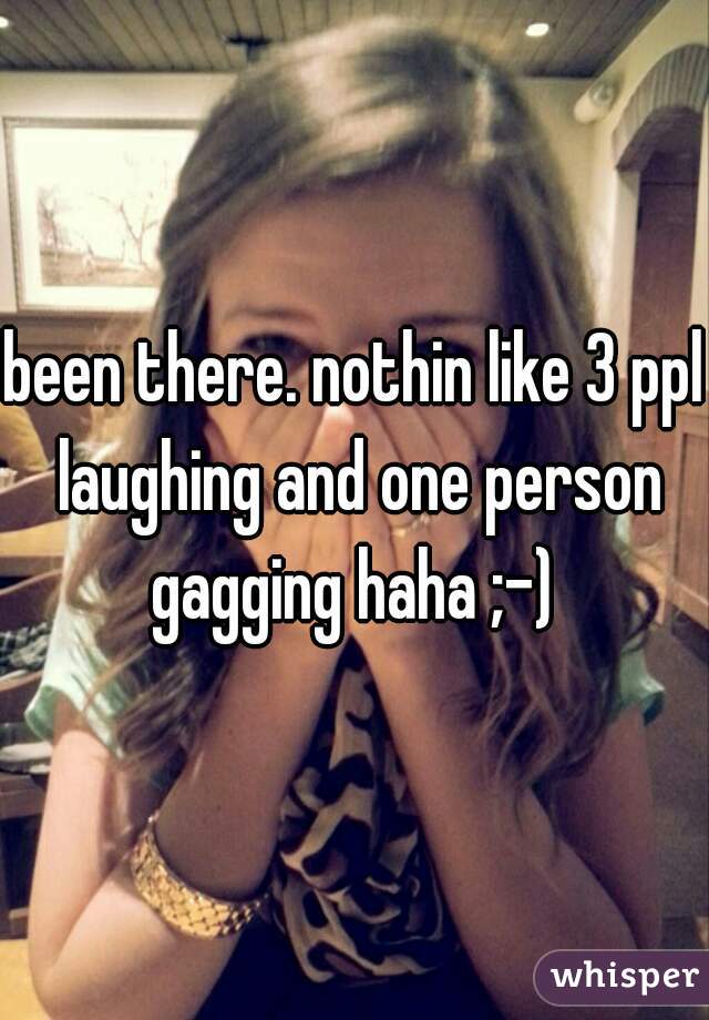been there. nothin like 3 ppl laughing and one person gagging haha ;-) 