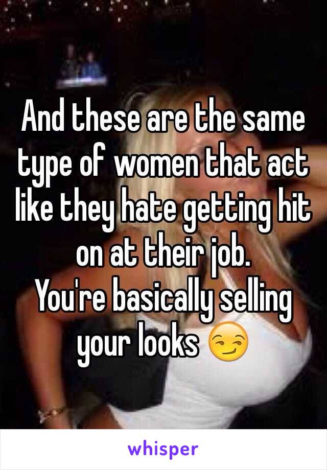 And these are the same type of women that act like they hate getting hit on at their job. 
You're basically selling your looks 😏