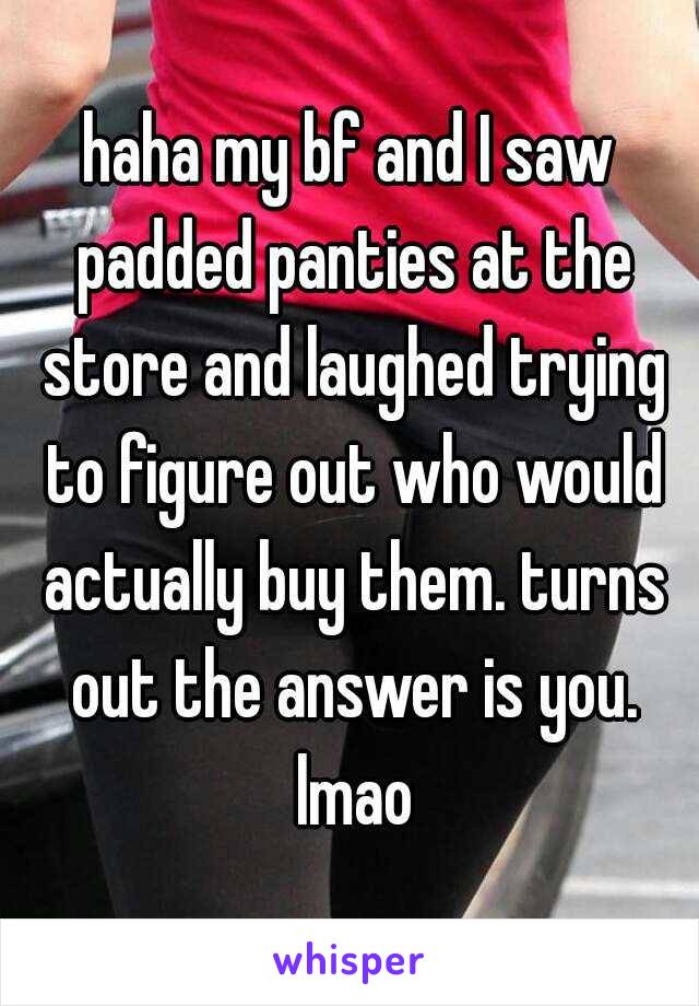 haha my bf and I saw padded panties at the store and laughed trying to figure out who would actually buy them. turns out the answer is you. lmao