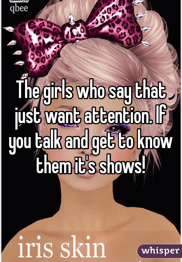 The girls who say that just want attention. If you talk and get to know them it's shows!