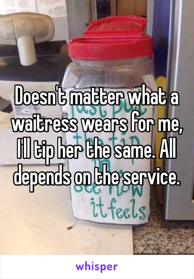 Doesn't matter what a waitress wears for me, I'll tip her the same. All depends on the service.