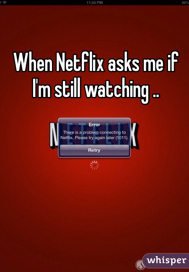 When Netflix asks me if I'm still watching ..
