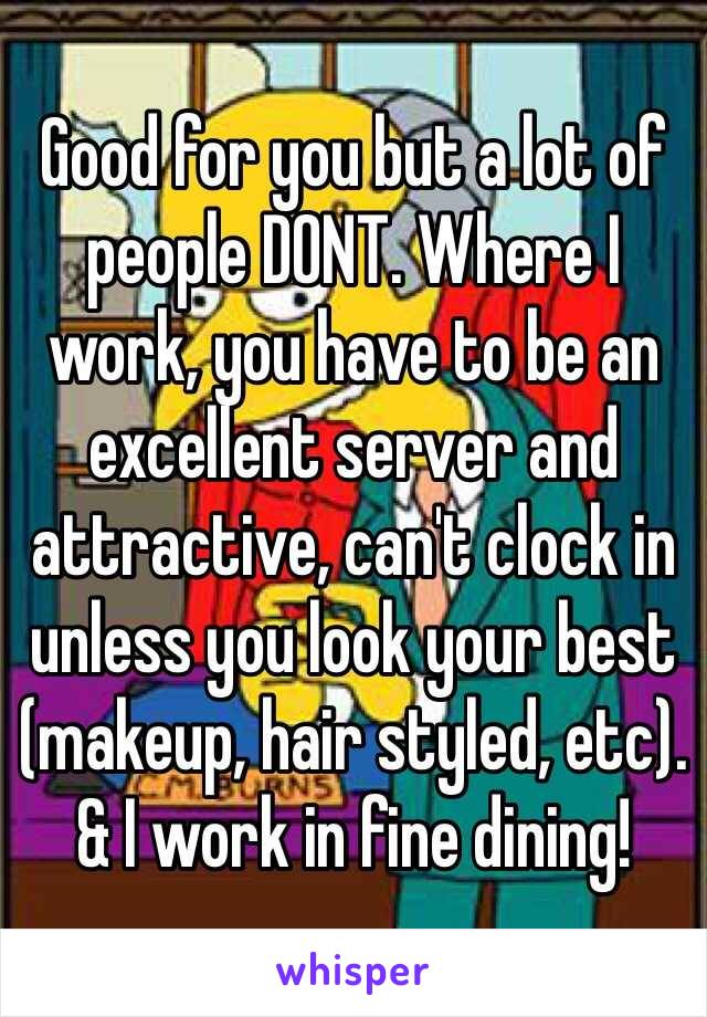 Good for you but a lot of people DONT. Where I work, you have to be an excellent server and attractive, can't clock in unless you look your best (makeup, hair styled, etc). & I work in fine dining!