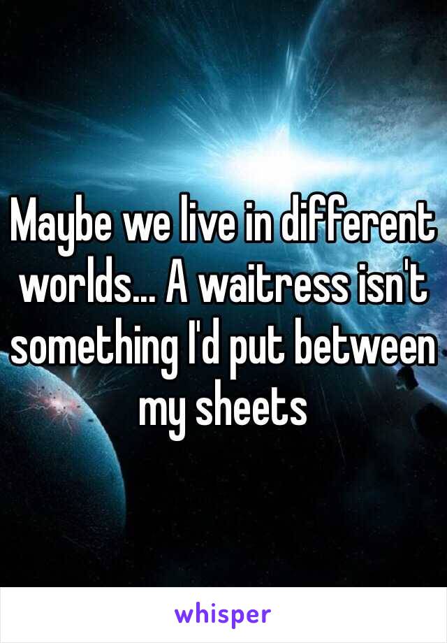 Maybe we live in different worlds... A waitress isn't something I'd put between my sheets