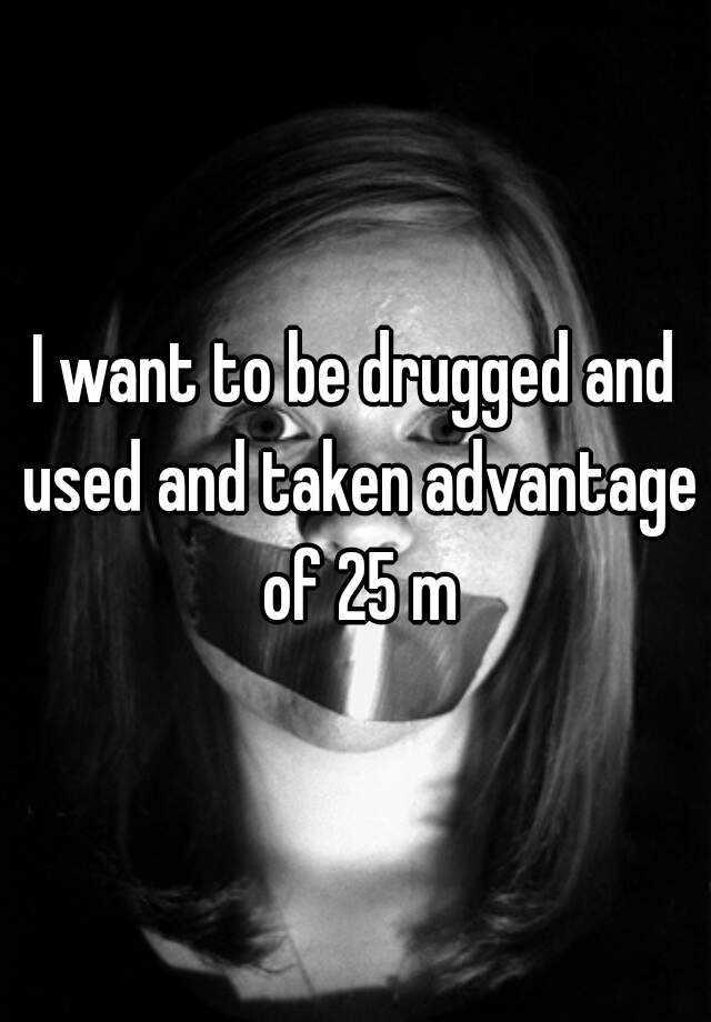 i-want-to-be-drugged-and-used-and-taken-advantage-of-25-m