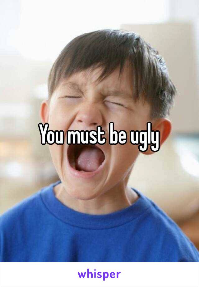 You must be ugly