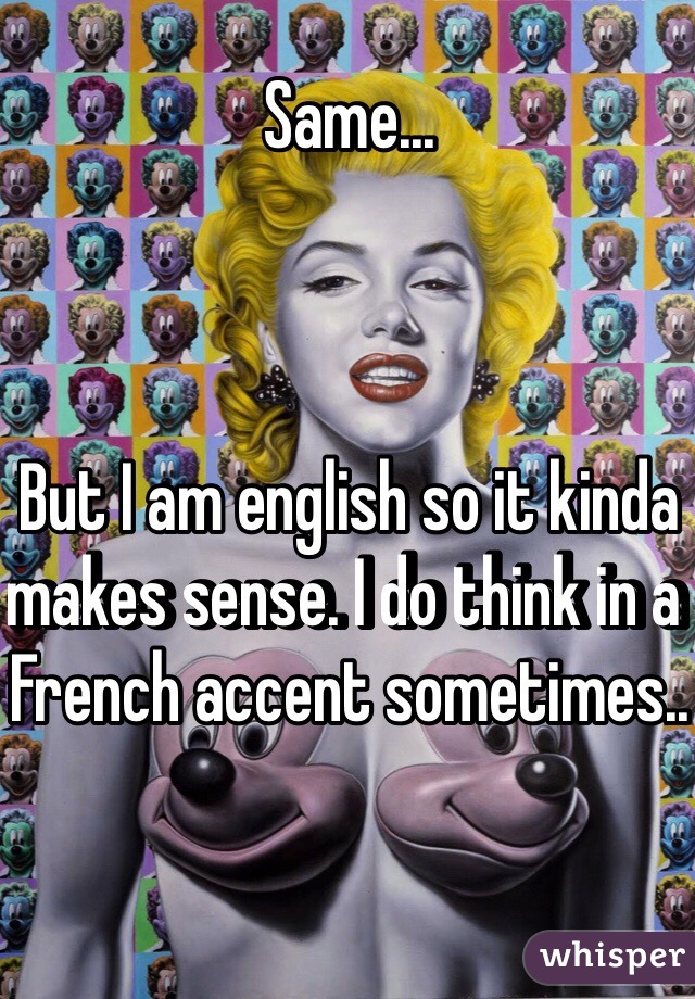 Same...



But I am english so it kinda makes sense. I do think in a French accent sometimes..