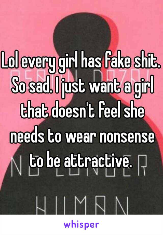 Lol every girl has fake shit. So sad. I just want a girl that doesn't feel she needs to wear nonsense to be attractive. 