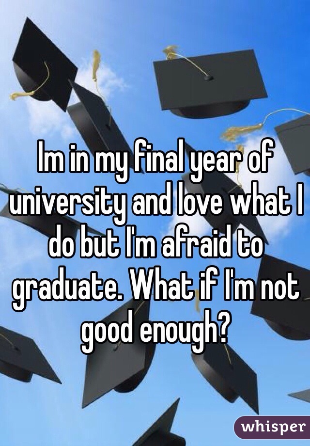Im in my final year of university and love what I do but I'm afraid to graduate. What if I'm not good enough?