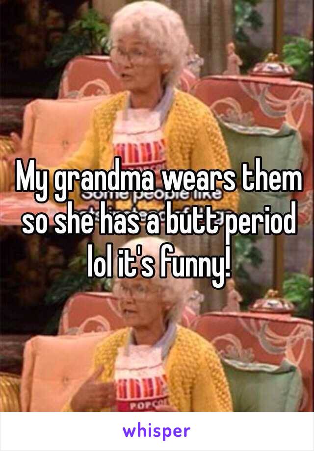 My grandma wears them so she has a butt period lol it's funny!