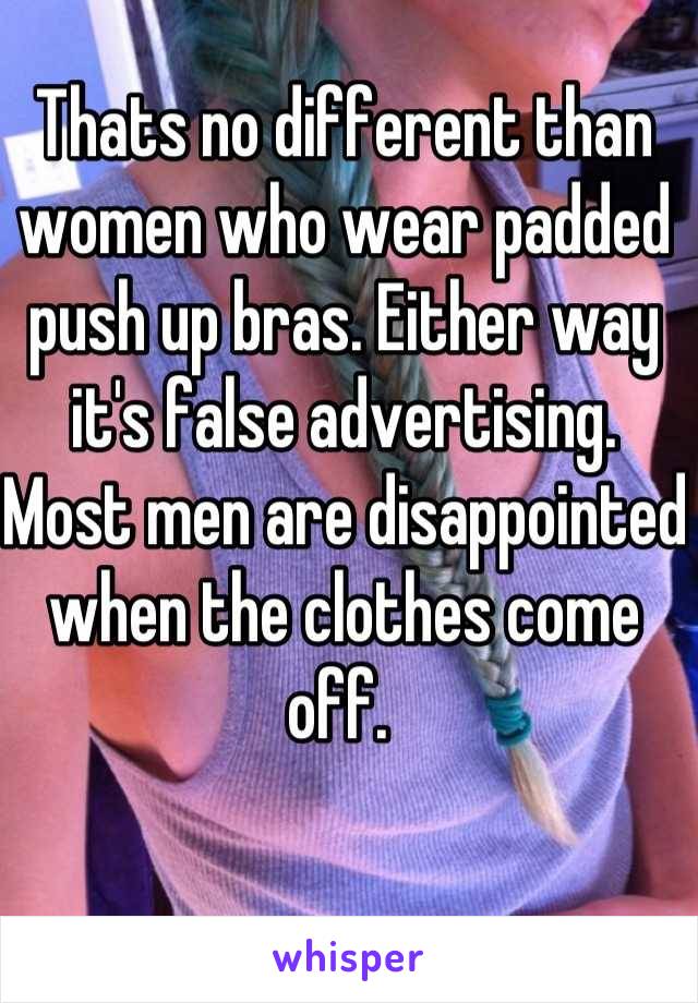 Thats no different than women who wear padded push up bras. Either way it's false advertising. Most men are disappointed when the clothes come off. 