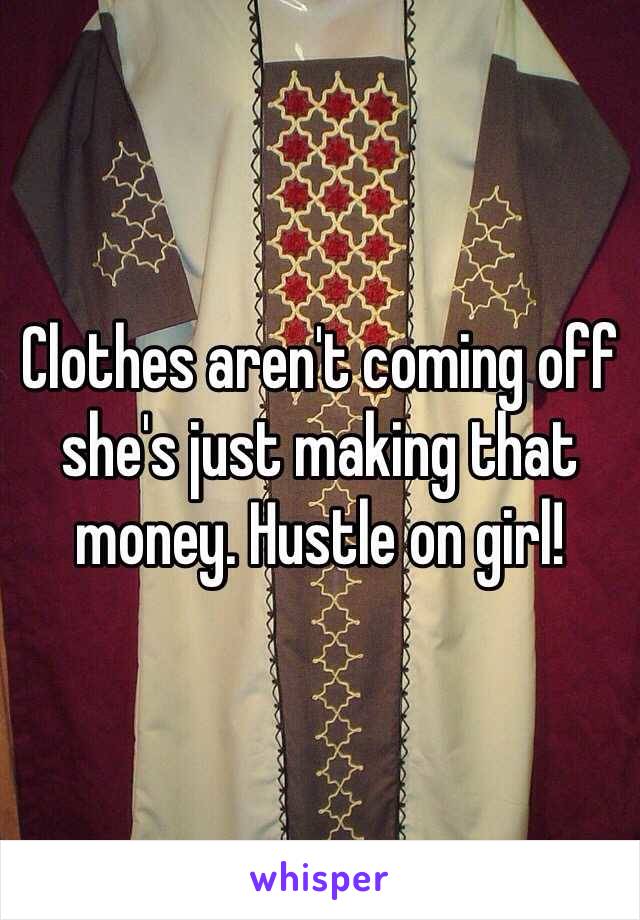 Clothes aren't coming off she's just making that money. Hustle on girl!