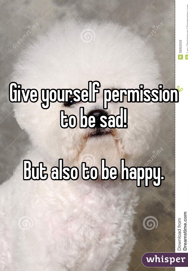 Give yourself permission to be sad!

But also to be happy. 