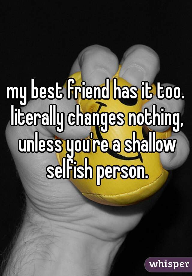 my best friend has it too. literally changes nothing, unless you're a shallow selfish person.