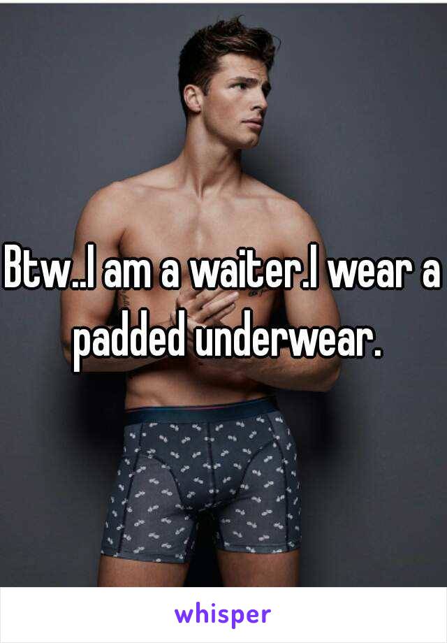 Btw..I am a waiter.I wear a padded underwear.