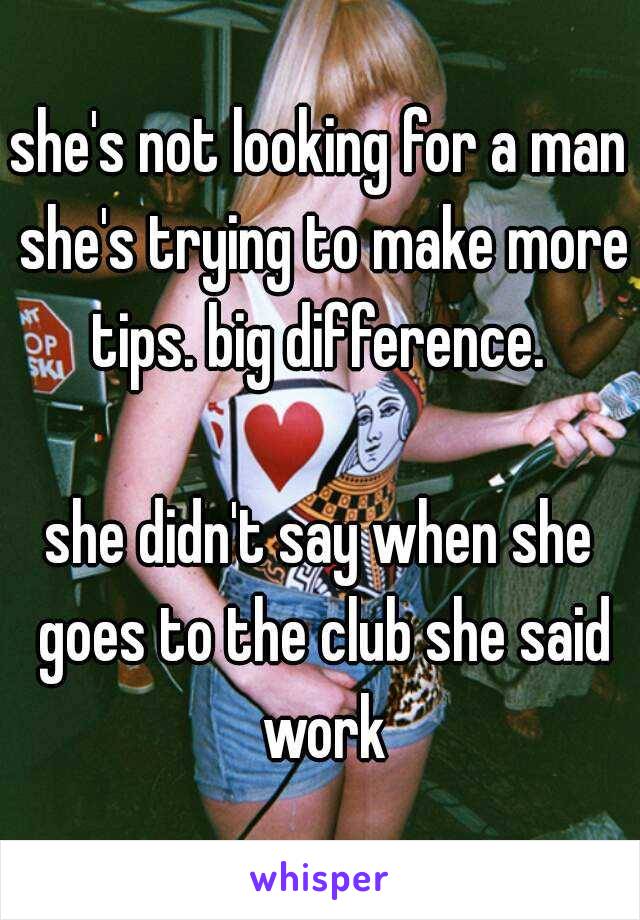 she's not looking for a man she's trying to make more tips. big difference. 

she didn't say when she goes to the club she said work