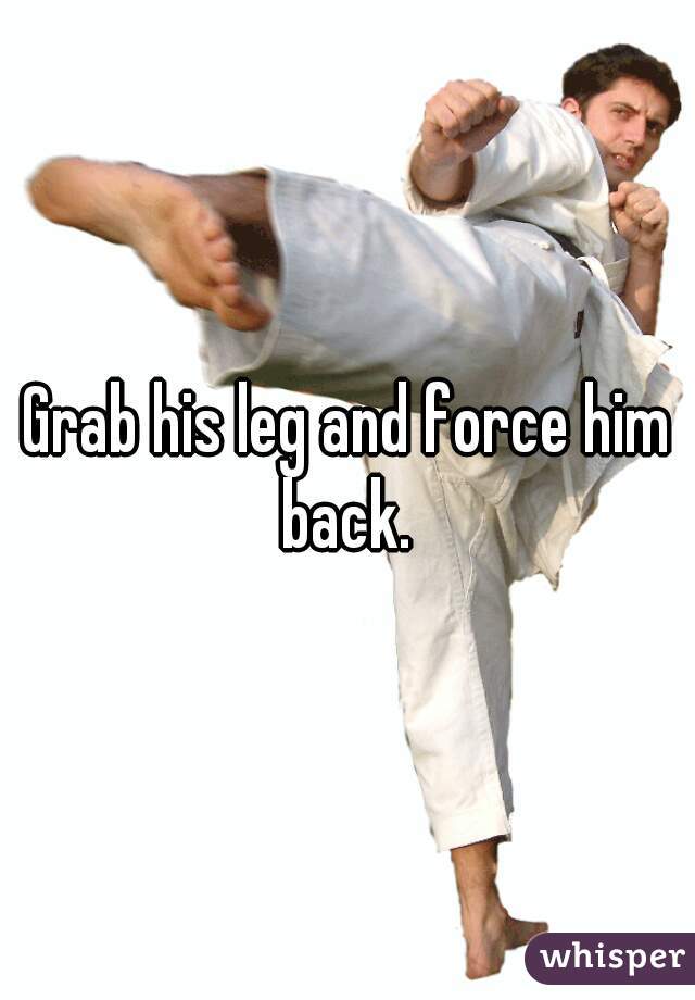 Grab his leg and force him back. 