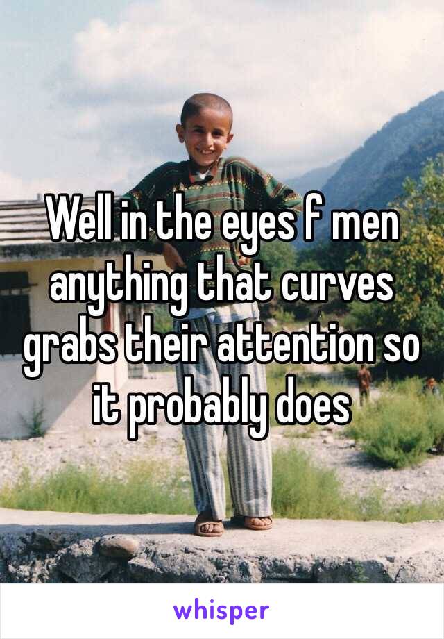 Well in the eyes f men anything that curves grabs their attention so it probably does 