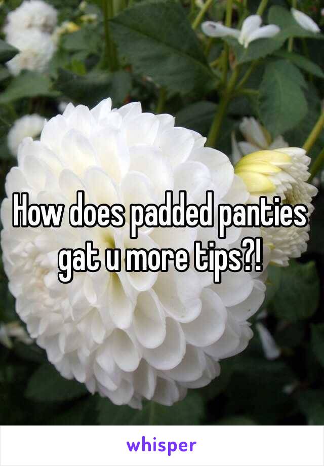 How does padded panties gat u more tips?!