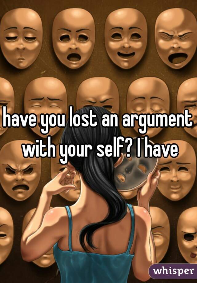 have you lost an argument with your self? I have