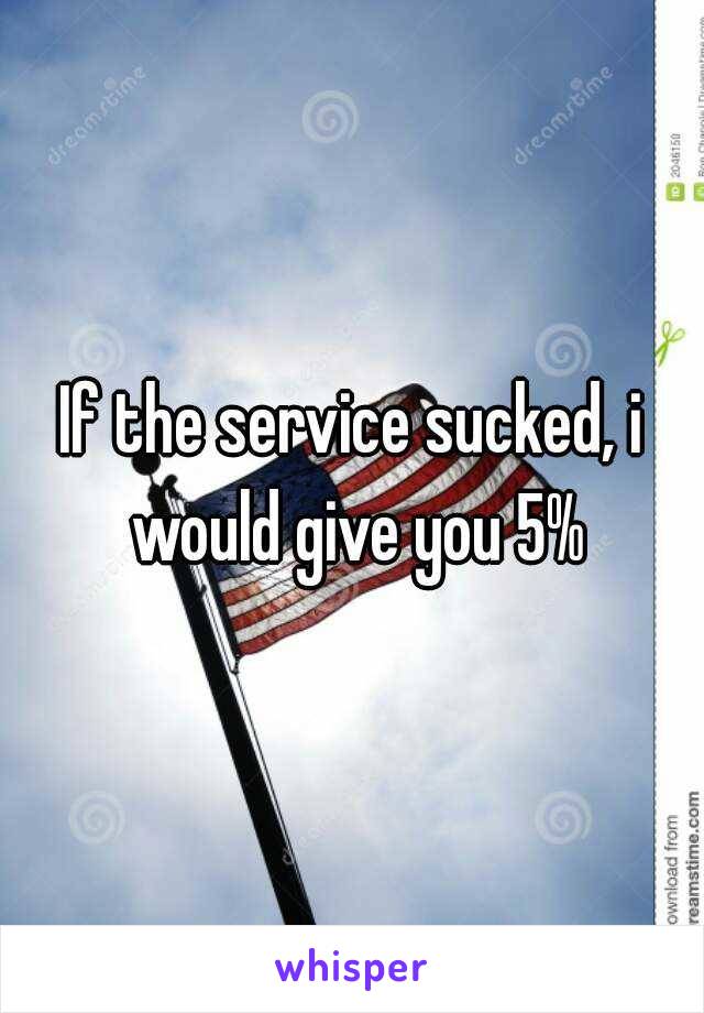 If the service sucked, i would give you 5%