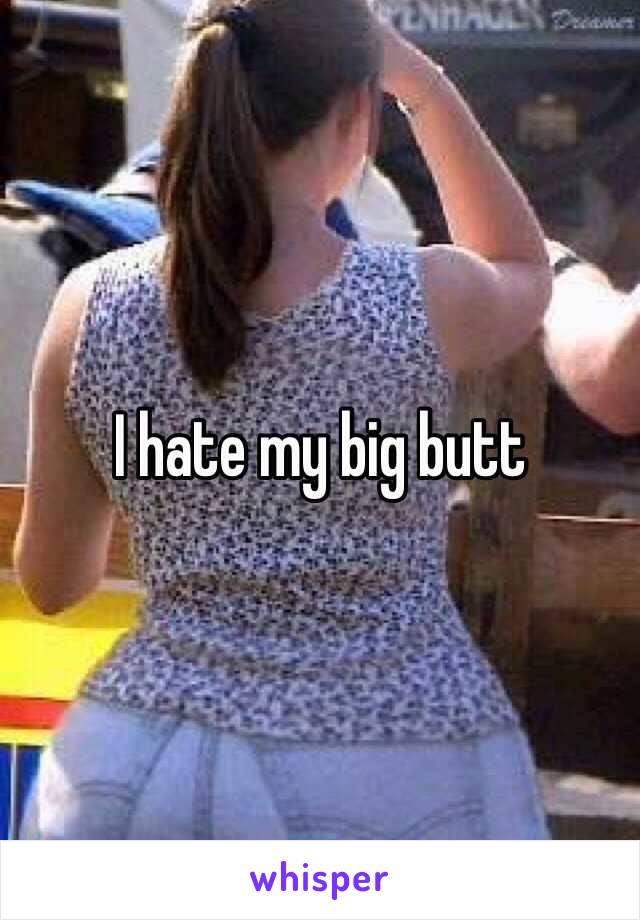 I hate my big butt