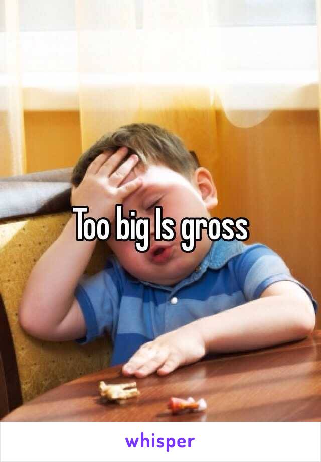 Too big Is gross