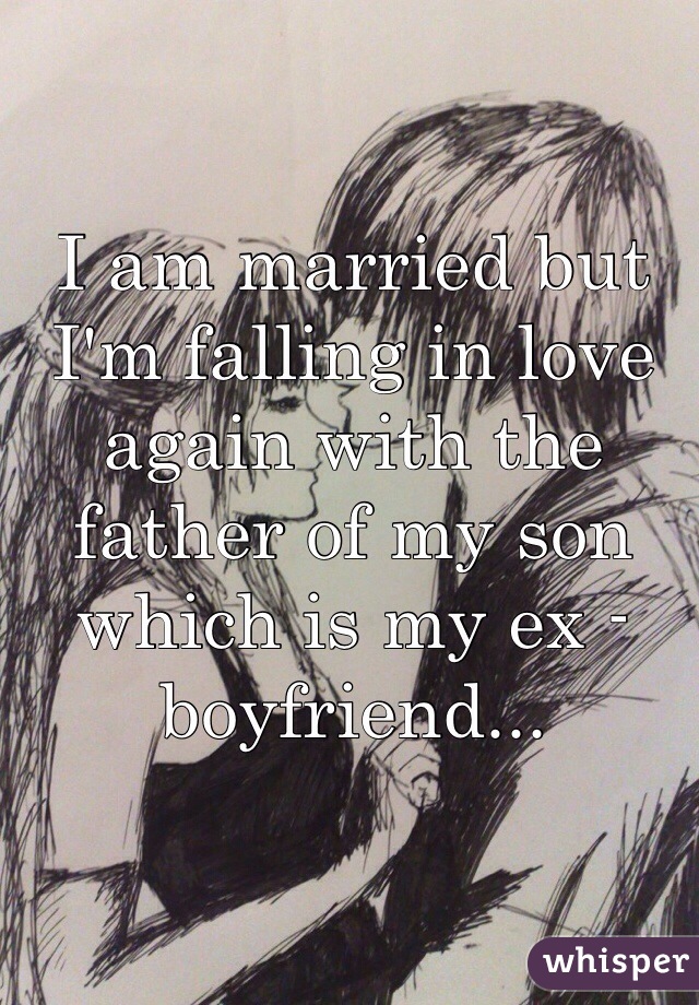I am married but I'm falling in love again with the father of my son which is my ex -boyfriend...