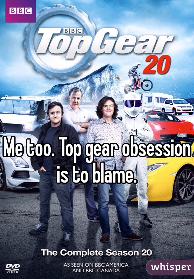 Me too. Top gear obsession is to blame.