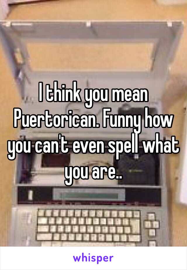 I think you mean Puertorican. Funny how you can't even spell what you are..